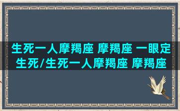 生死一人摩羯座 摩羯座 一眼定生死/生死一人摩羯座 摩羯座 一眼定生死-我的网站